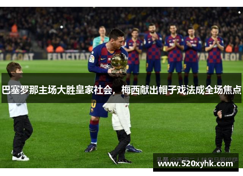 巴塞罗那主场大胜皇家社会，梅西献出帽子戏法成全场焦点
