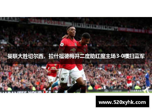 曼联大胜切尔西，拉什福德梅开二度助红魔主场3-0横扫蓝军