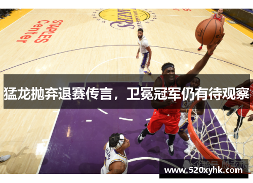 猛龙抛弃退赛传言，卫冕冠军仍有待观察