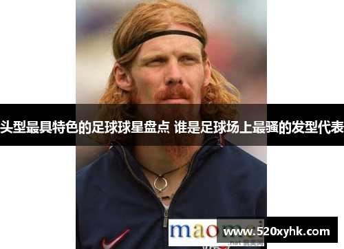头型最具特色的足球球星盘点 谁是足球场上最骚的发型代表