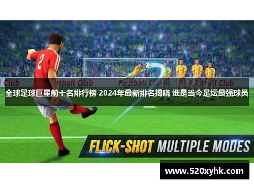 全球足球巨星前十名排行榜 2024年最新排名揭晓 谁是当今足坛最强球员