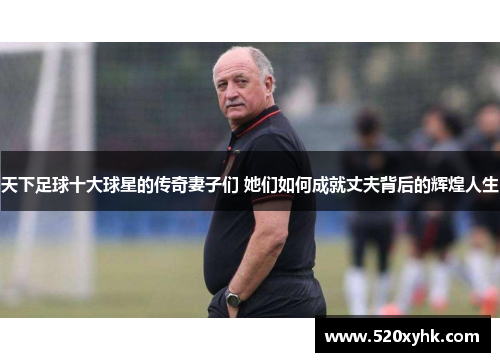 天下足球十大球星的传奇妻子们 她们如何成就丈夫背后的辉煌人生
