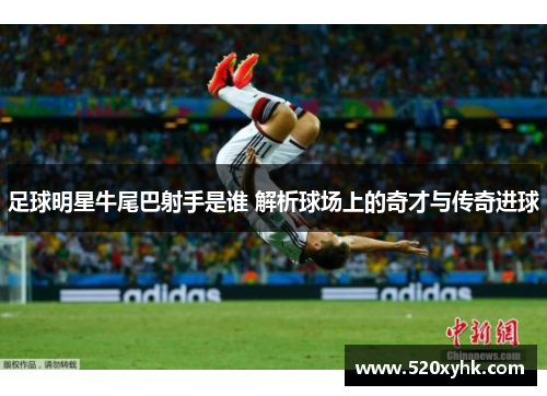 足球明星牛尾巴射手是谁 解析球场上的奇才与传奇进球