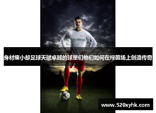 身材瘦小却足球天赋卓越的球星们他们如何在绿茵场上创造传奇