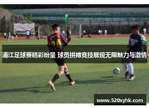 浦江足球赛精彩纷呈 球员拼搏竞技展现无限魅力与激情