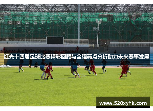 红光十四届足球比赛精彩回顾与全程亮点分析助力未来赛事发展