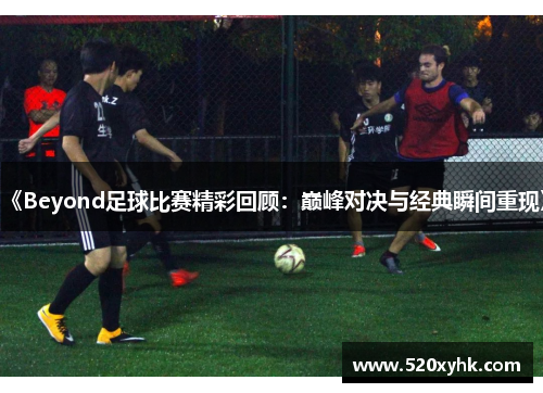 《Beyond足球比赛精彩回顾：巅峰对决与经典瞬间重现》